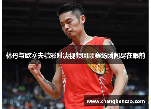 林丹与欧塞夫精彩对决视频回顾赛场瞬间尽在眼前